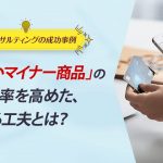 ECコンサル事例：「売れないマイナー商品」の購入率を高めた、ある工夫とは？