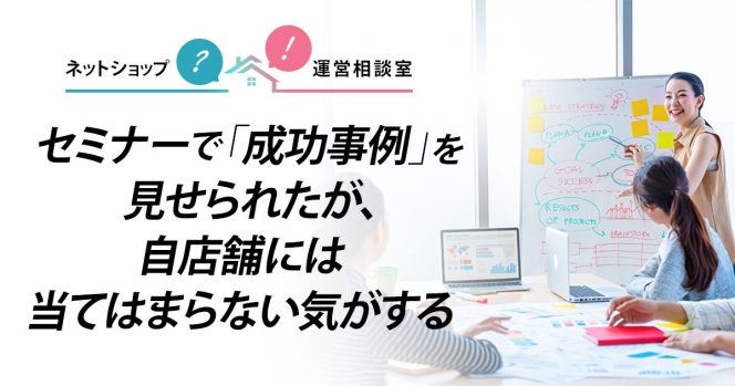 セミナーで「成功事例」を見せられたが、自店舗には当てはまらない気がする