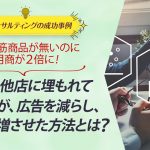 ECコンサル事例：売れ筋商品が無いのに月商が２倍に！ずっと他店に埋もれていた店が、広告を減らし、売上を倍増させた方法とは？