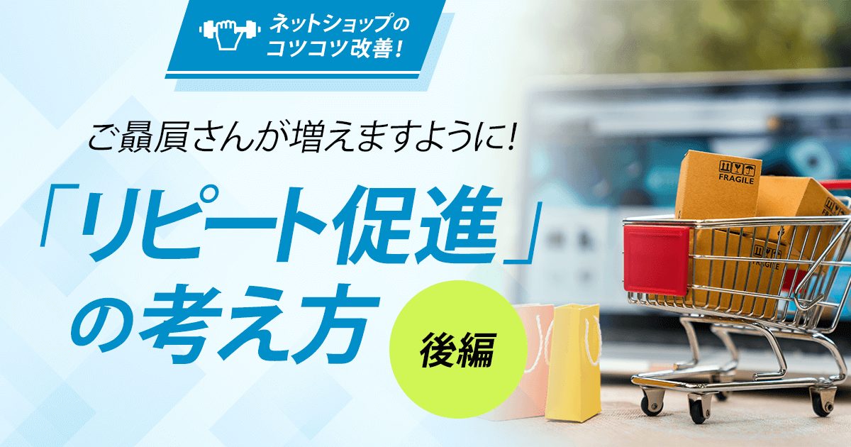 【コツコツ改善】ご贔屓さんが増えますように！「リピート促進」の考え方（後編）