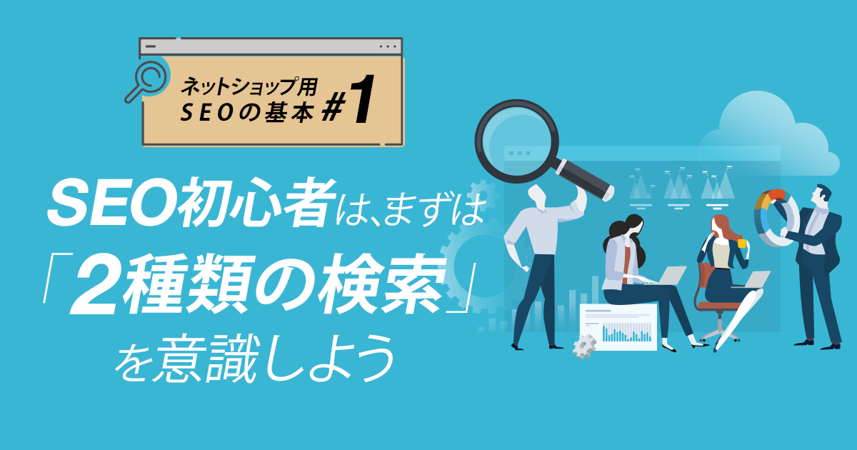 【ネットショップ用 SEOの基本 #1】SEO初心者は、まずは「２種類の検索」を意識しよう