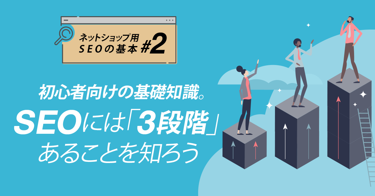 【ネットショップ用 SEOの基本 #2】初心者向けの基礎知識。SEOには「３段階」あることを知ろう