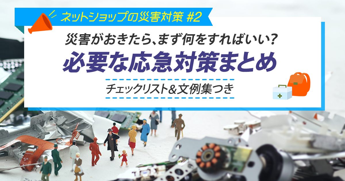 災害がおきたら、まず何をすればいい？必要な応急対策まとめ（チェックリスト＆文例集つき） 【ネットショップの災害対策 #2】