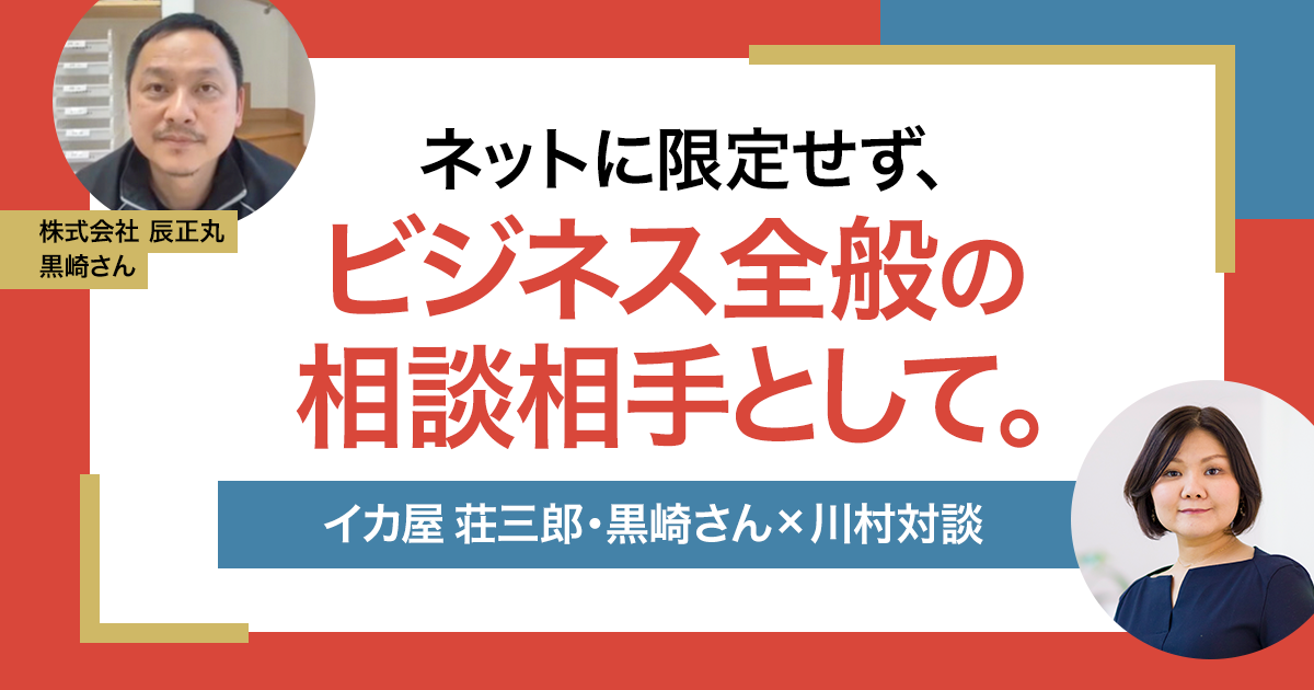 ネットに限定せず、ビジネス全般の相談相手として。イカ屋 荘三郎・黒崎さん×川村対談